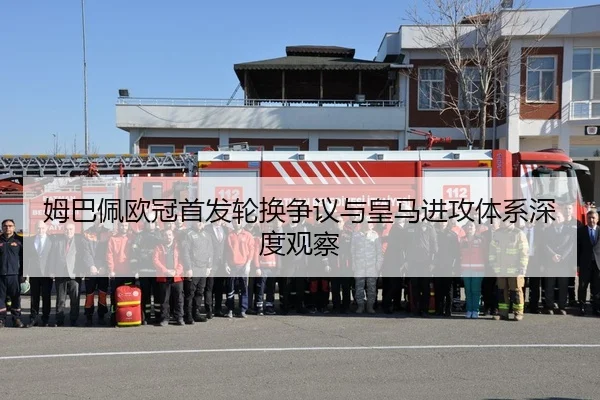 姆巴佩欧冠首发轮换争议与皇马进攻体系深度观察