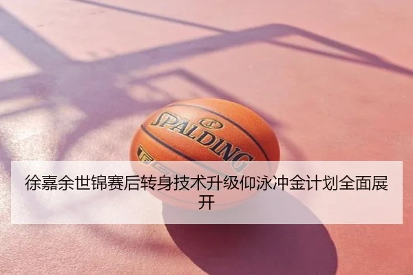 徐嘉余世锦赛后转身技术升级仰泳冲金计划全面展开