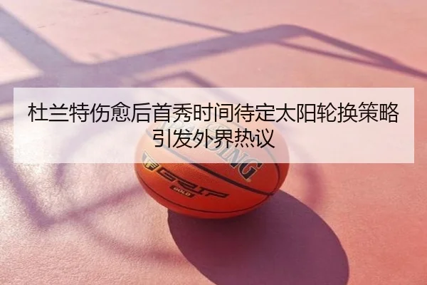 杜兰特伤愈后首秀时间待定太阳轮换策略引发外界热议