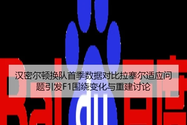 汉密尔顿换队首季数据对比拉塞尔适应问题引发F1围绕变化与重建讨论