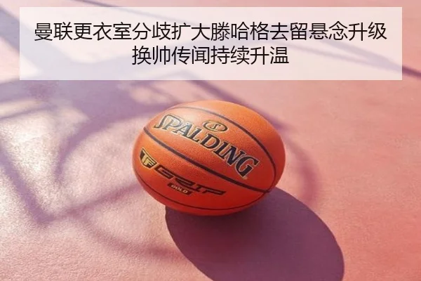 曼联更衣室分歧扩大滕哈格去留悬念升级换帅传闻持续升温