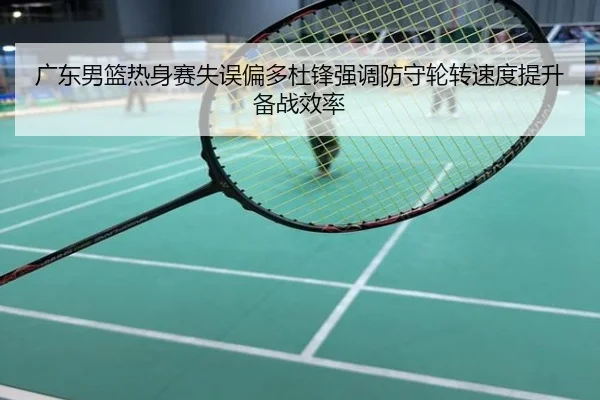 广东男篮热身赛失误偏多杜锋强调防守轮转速度提升备战效率